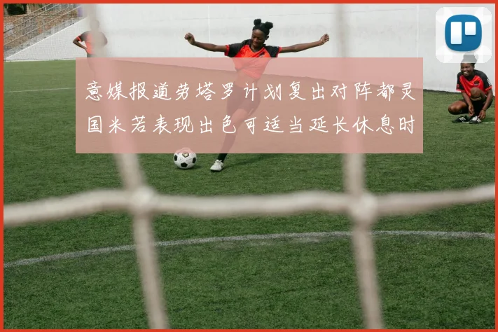 意媒报道劳塔罗计划复出对阵都灵国米若表现出色可适当延长休息时间