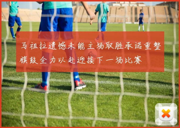 马祖拉遗憾未能主场取胜承诺重整旗鼓全力以赴迎接下一场比赛