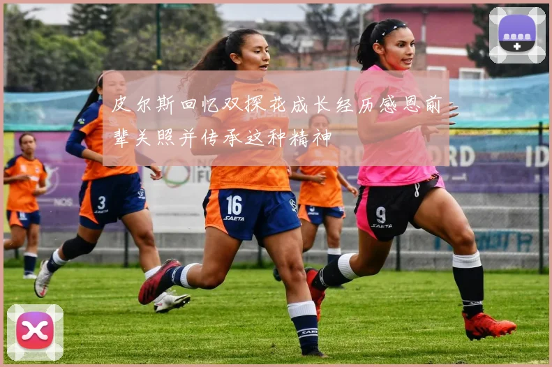 皮尔斯回忆双探花成长经历感恩前辈关照并传承这种精神