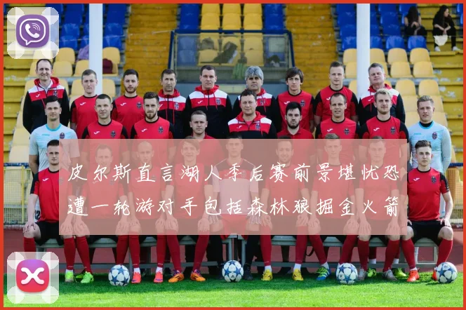 皮尔斯直言湖人季后赛前景堪忧恐遭一轮游对手包括森林狼掘金火箭