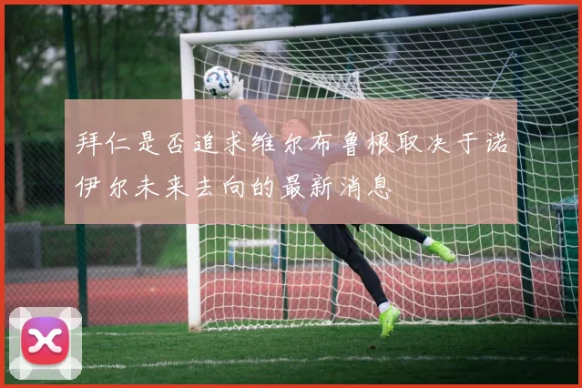 拜仁是否追求维尔布鲁根取决于诺伊尔未来去向的最新消息