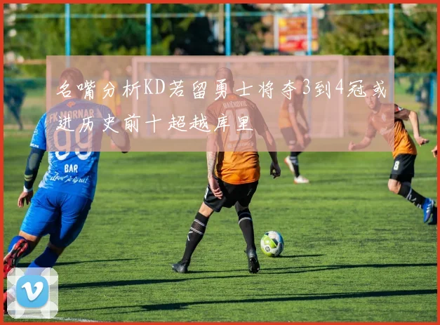 名嘴分析KD若留勇士将夺3到4冠或进历史前十超越库里