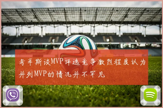 考辛斯谈MVP评选竞争激烈程度认为并列MVP的情况并不罕见