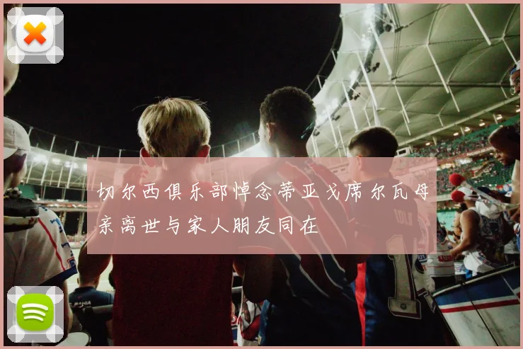 切尔西俱乐部悼念蒂亚戈席尔瓦母亲离世与家人朋友同在