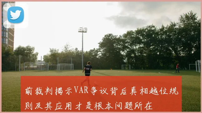 前裁判揭示VAR争议背后真相越位规则及其应用才是根本问题所在