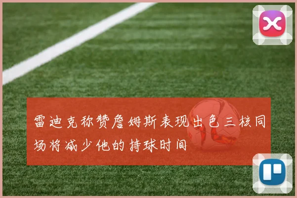 雷迪克称赞詹姆斯表现出色三核同场将减少他的持球时间