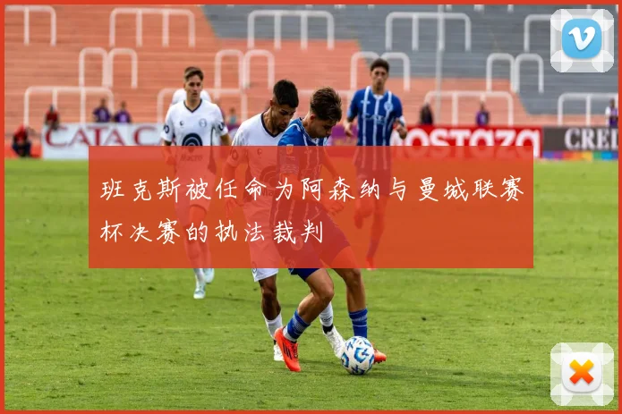 班克斯被任命为阿森纳与曼城联赛杯决赛的执法裁判