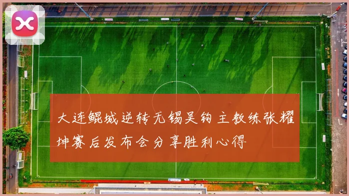 大连鲲城逆转无锡吴钩主教练张耀坤赛后发布会分享胜利心得